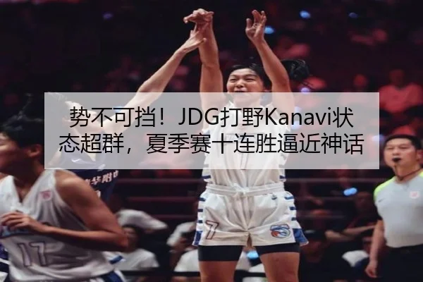 势不可挡！JDG打野Kanavi状态超群，夏季赛十连胜逼近神话