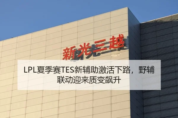 LPL夏季赛TES新辅助激活下路，野辅联动迎来质变飙升