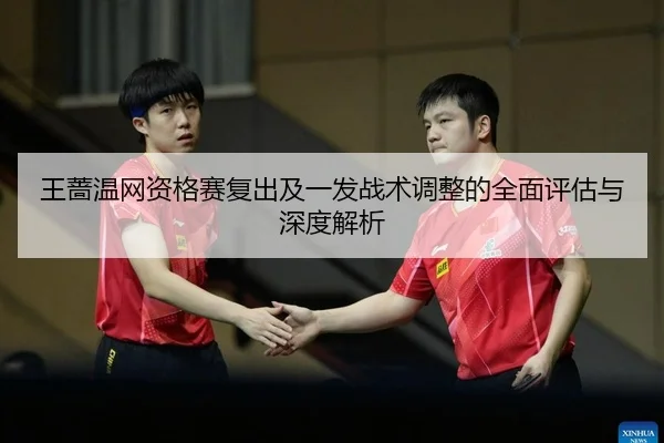王蔷温网资格赛复出及一发战术调整的全面评估与深度解析